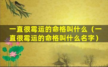 一直很霉运的命格叫什么（一直很霉运的命格叫什么名字）