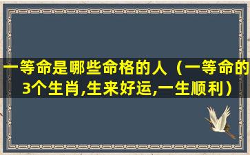 一等命是哪些命格的人（一等命的3个生肖,生来好运,一生顺利）