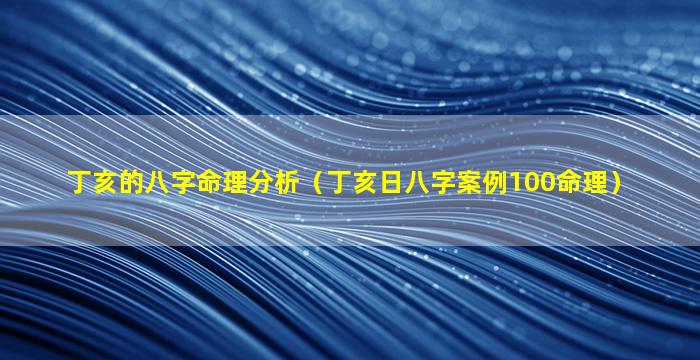 丁亥的八字命理分析（丁亥日八字案例100命理）