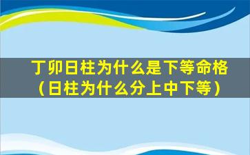 丁卯日柱为什么是下等命格（日柱为什么分上中下等）