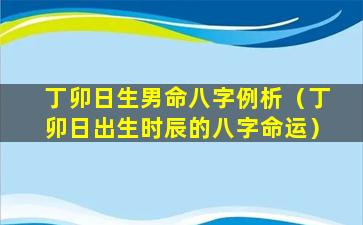 丁卯日生男命八字例析（丁卯日出生时辰的八字命运）