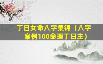 丁日女命八字集锦（八字案例100命理丁日主）