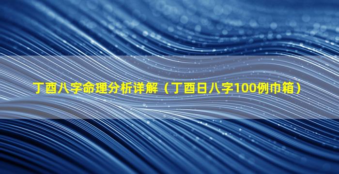 丁酉八字命理分析详解（丁酉日八字100例巾箱）