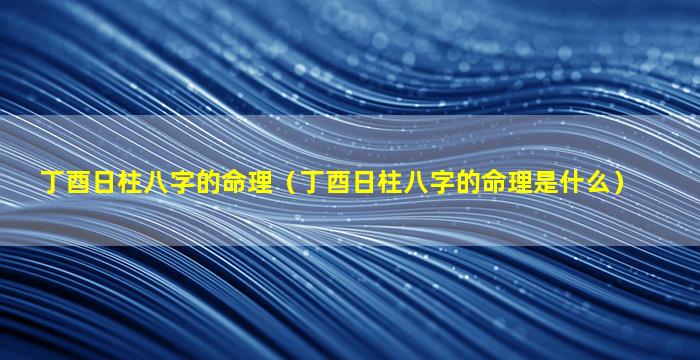 丁酉日柱八字的命理（丁酉日柱八字的命理是什么）