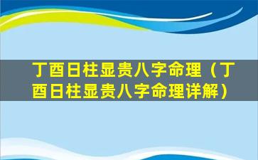 丁酉日柱显贵八字命理（丁酉日柱显贵八字命理详解）