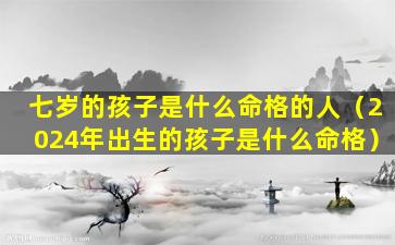 七岁的孩子是什么命格的人（2024年出生的孩子是什么命格）