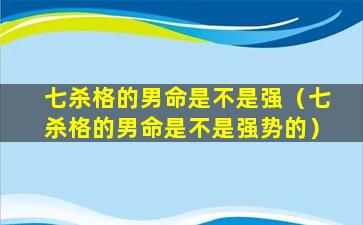 七杀格的男命是不是强（七杀格的男命是不是强势的）