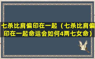 七杀比肩偏印在一起（七杀比肩偏印在一起命运会如何4两七女命）