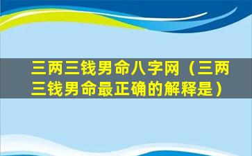 三两三钱男命八字网（三两三钱男命最正确的解释是）