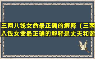 三两八钱女命最正确的解释（三两八钱女命最正确的解释是丈夫和谐谁能到老什么意思）