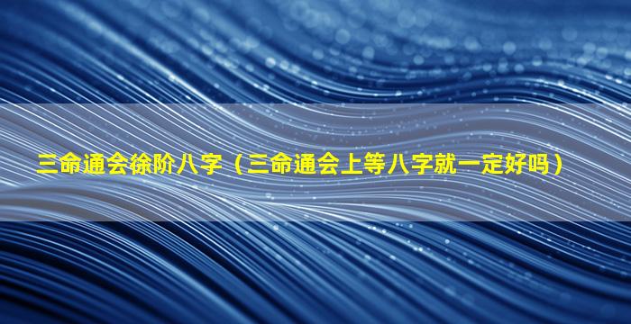 三命通会徐阶八字（三命通会上等八字就一定好吗）