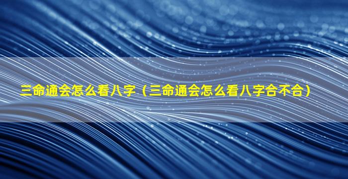 三命通会怎么看八字（三命通会怎么看八字合不合）