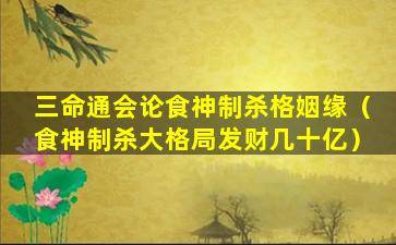 三命通会论食神制杀格姻缘（食神制杀大格局发财几十亿）