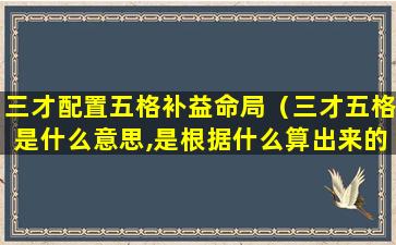 三才配置五格补益命局（三才五格是什么意思,是根据什么算出来的）