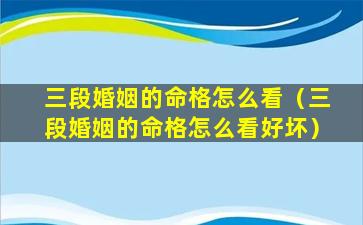 三段婚姻的命格怎么看（三段婚姻的命格怎么看好坏）