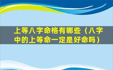 上等八字命格有哪些（八字中的上等命一定是好命吗）