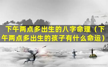 下午两点多出生的八字命理（下午两点多出生的孩子有什么命运）