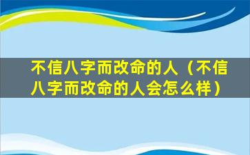 不信八字而改命的人（不信八字而改命的人会怎么样）