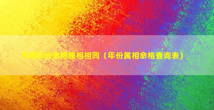 不同年份命格属相相同（年份属相命格查询表）