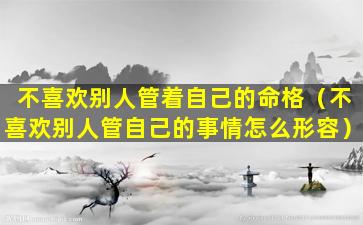 不喜欢别人管着自己的命格（不喜欢别人管自己的事情怎么形容）