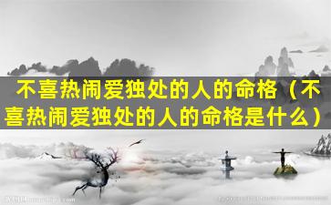 不喜热闹爱独处的人的命格（不喜热闹爱独处的人的命格是什么）