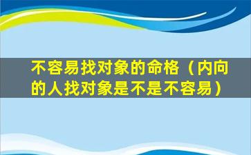 不容易找对象的命格（内向的人找对象是不是不容易）