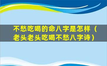 不愁吃喝的命八字是怎样（老头老头吃喝不愁八字诗）