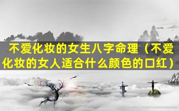 不爱化妆的女生八字命理（不爱化妆的女人适合什么颜色的口红）