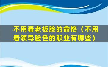 不用看老板脸的命格（不用看领导脸色的职业有哪些）