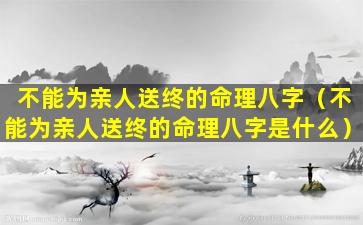 不能为亲人送终的命理八字（不能为亲人送终的命理八字是什么）