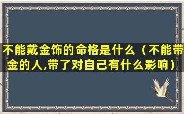 不能戴金饰的命格是什么（不能带金的人,带了对自己有什么影响）