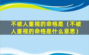 不被人重视的命格是（不被人重视的命格是什么意思）