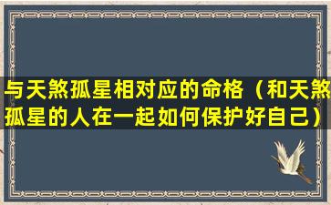 与天煞孤星相对应的命格（和天煞孤星的人在一起如何保护好自己）