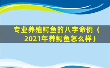 专业养殖鳄鱼的八字命例（2021年养鳄鱼怎么样）