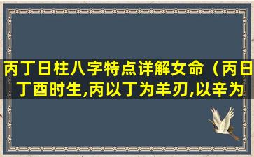 丙丁日柱八字特点详解女命（丙日丁酉时生,丙以丁为羊刃,以辛为正财）