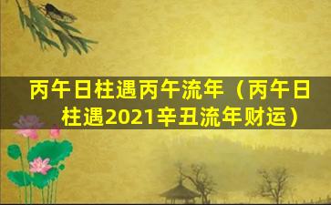 丙午日柱遇丙午流年（丙午日柱遇2021辛丑流年财运）