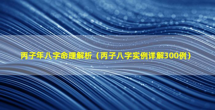 丙子年八字命理解析（丙子八字实例详解300例）