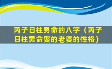 丙子日柱男命的八字（丙子日柱男命娶的老婆的性格）