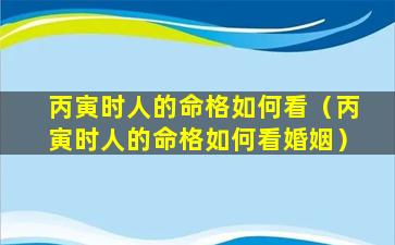 丙寅时人的命格如何看（丙寅时人的命格如何看婚姻）