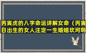 丙寅虎的八字命运详解女命（丙寅日出生的女人注定一生婚姻坎坷吗）