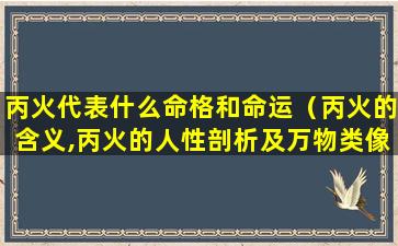 丙火代表什么命格和命运（丙火的含义,丙火的人性剖析及万物类像）