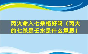 丙火命入七杀格好吗（丙火的七杀是壬水是什么意思）