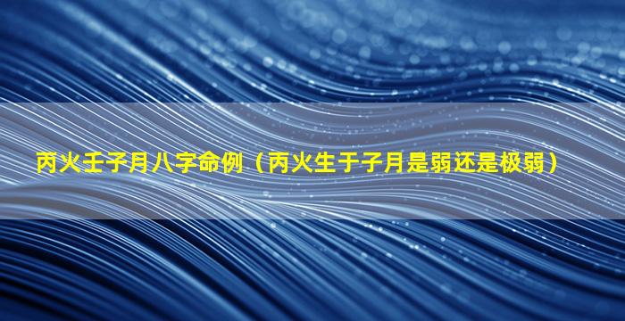 丙火壬子月八字命例（丙火生于子月是弱还是极弱）