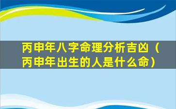 丙申年八字命理分析吉凶（丙申年出生的人是什么命）