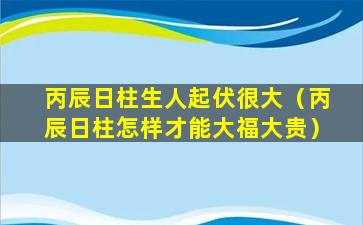 丙辰日柱生人起伏很大（丙辰日柱怎样才能大福大贵）