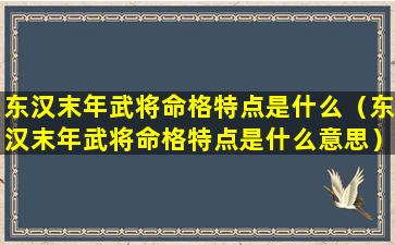 东汉末年武将命格特点是什么（东汉末年武将命格特点是什么意思）