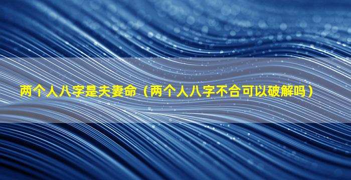 两个人八字是夫妻命（两个人八字不合可以破解吗）