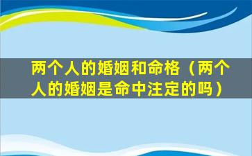 两个人的婚姻和命格（两个人的婚姻是命中注定的吗）