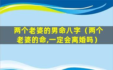 两个老婆的男命八字（两个老婆的命,一定会离婚吗）