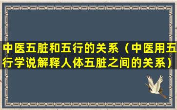 中医五脏和五行的关系（中医用五行学说解释人体五脏之间的关系）